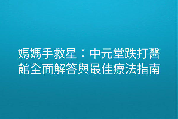 媽媽手救星:中元堂跌打醫館全面解答與最佳療法指南 媽媽手救星:中元堂跌打醫館全面解答與最佳療法指南