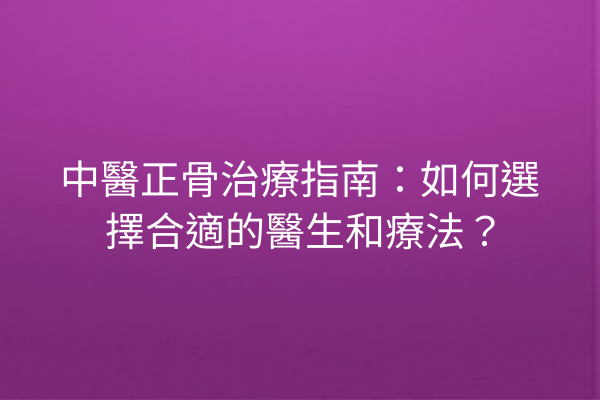 中醫正骨治療指南：如何選擇合適的醫生和療法？