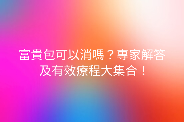 富貴包可以消嗎？專家解答及有效療程大集合！