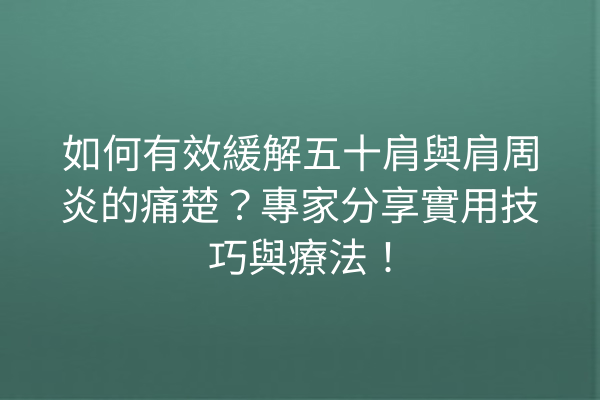 如何有效緩解五十肩與肩周炎的痛楚？專家分享實用技巧與療法！