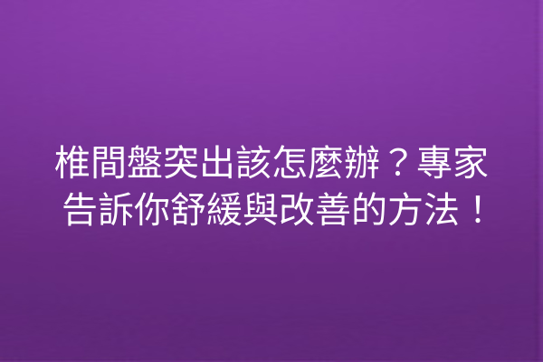椎間盤突出該怎麼辦？專家告訴你舒緩與改善的方法！