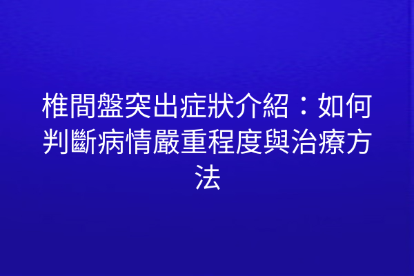 椎間盤突出症狀介紹：如何判斷病情嚴重程度與治療方法