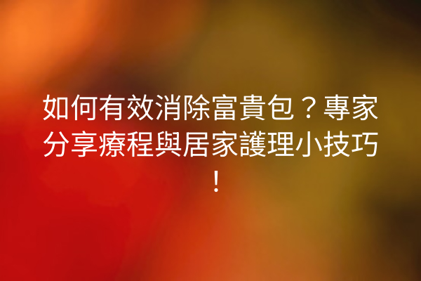 如何有效消除富貴包？專家分享療程與居家護理小技巧！