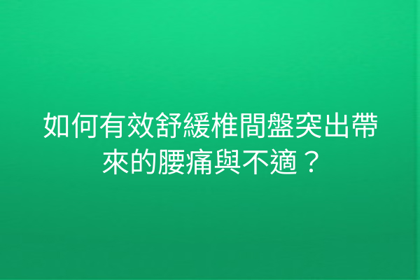如何有效舒緩椎間盤突出帶來的腰痛與不適？