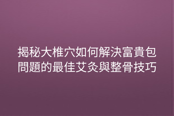 揭秘大椎穴如何解決富貴包問題的最佳艾灸與整骨技巧