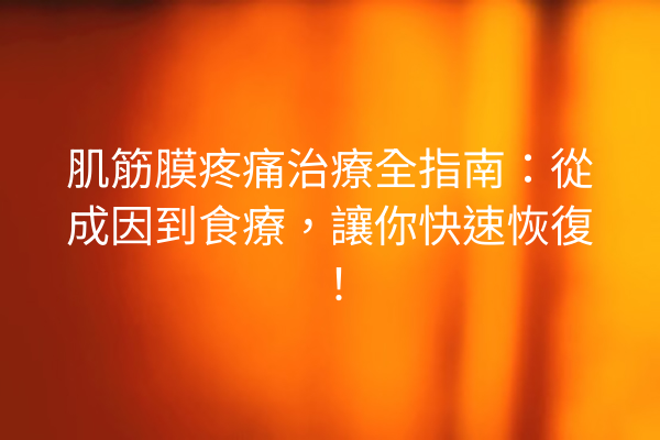 肌筋膜疼痛治療全指南：從成因到食療，讓你快速恢復！