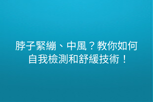 脖子緊繃、中風？教你如何自我檢測和舒緩技術！
