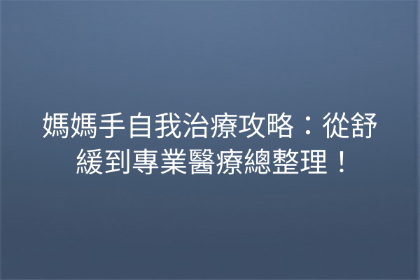 媽媽手自我治療攻略：從舒緩到專業醫療總整理！