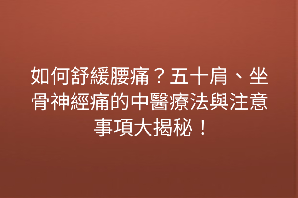如何舒緩腰痛？五十肩、坐骨神經痛的中醫療法與注意事項大揭秘！