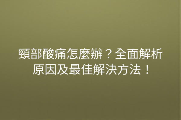 頸部酸痛怎麼辦？全面解析原因及最佳解決方法！