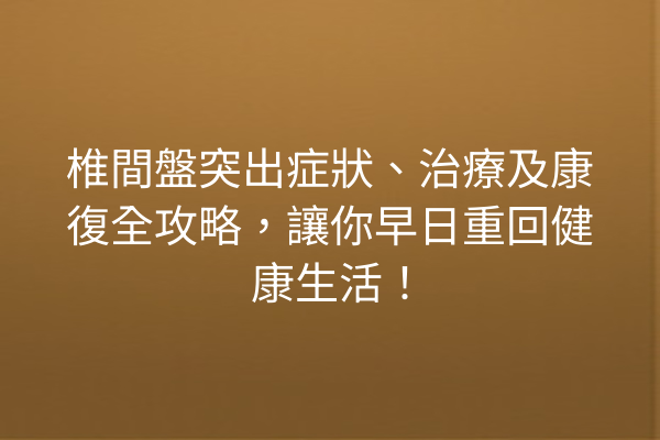 椎間盤突出症狀、治療及康復全攻略，讓你早日重回健康生活！