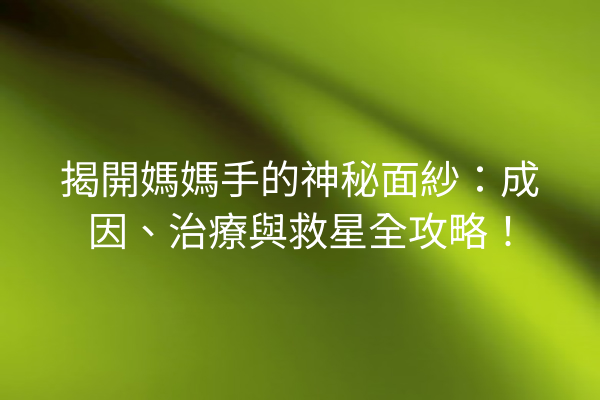 揭開媽媽手的神秘面紗：成因、治療與救星全攻略！