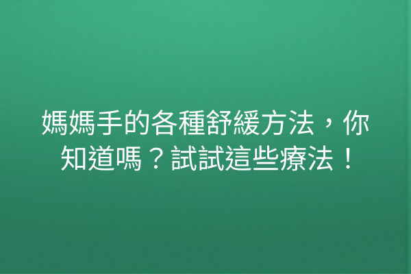 媽媽手的各種舒緩方法，你知道嗎？試試這些療法！