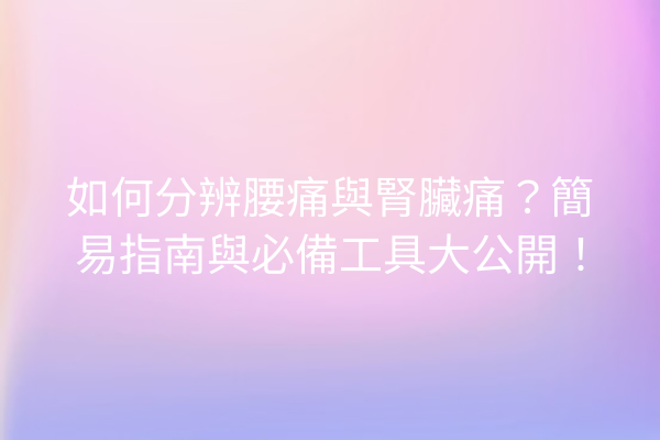 如何分辨腰痛與腎臟痛？簡易指南與必備工具大公開！