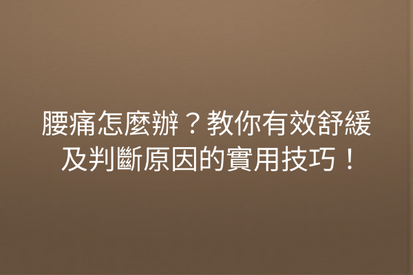 腰痛怎麼辦？教你有效舒緩及判斷原因的實用技巧！