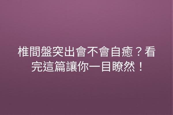 椎間盤突出會不會自癒？看完這篇讓你一目瞭然！