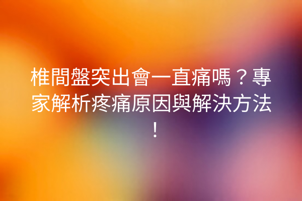 椎間盤突出會一直痛嗎？專家解析疼痛原因與解決方法！