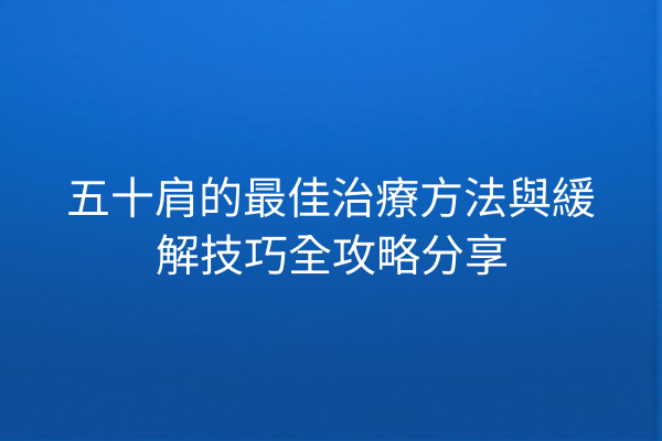 五十肩的最佳治療方法與緩解技巧全攻略分享