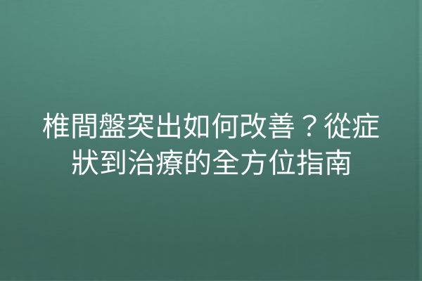 椎間盤突出如何改善？從症狀到治療的全方位指南