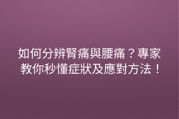 如何分辨腎痛與腰痛？專家教你秒懂症狀及應對方法！