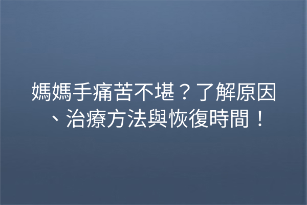 媽媽手痛苦不堪？了解原因、治療方法與恢復時間！