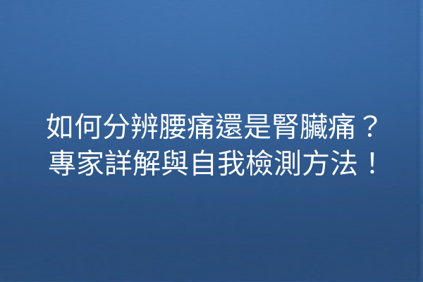 如何分辨腰痛還是腎臟痛？專家詳解與自我檢測方法！