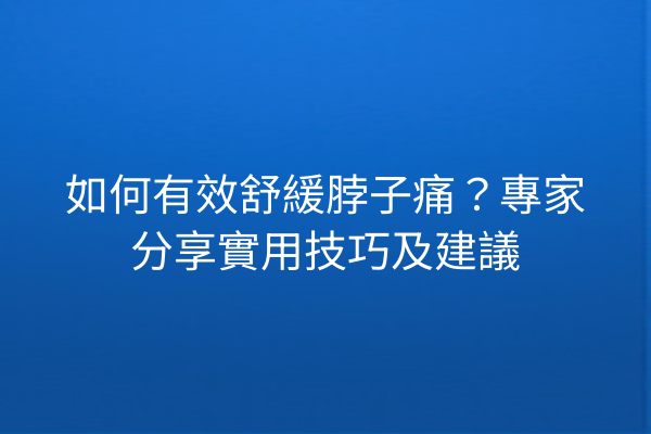 如何有效舒緩脖子痛？專家分享實用技巧及建議
