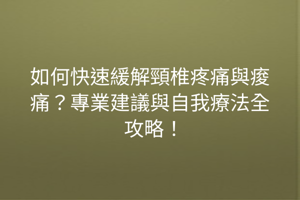 如何快速緩解頸椎疼痛與痠痛？專業建議與自我療法全攻略！