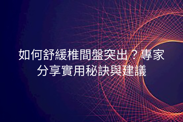 如何舒緩椎間盤突出？專家分享實用秘訣與建議