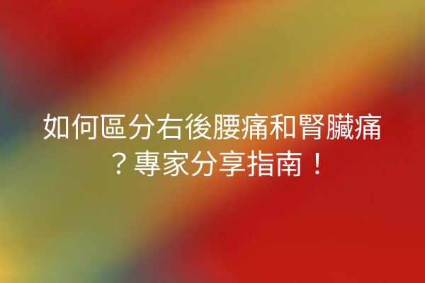 如何區分右後腰痛和腎臟痛？專家分享指南！