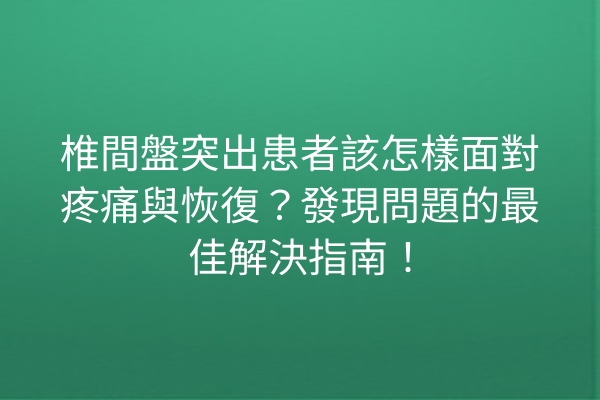 椎間盤突出患者該怎樣面對疼痛與恢復？發現問題的最佳解決指南！