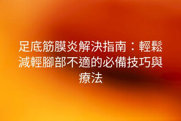 足底筋膜炎解決指南：輕鬆減輕腳部不適的必備技巧與療法