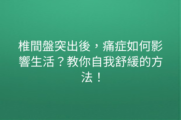 椎間盤突出後，痛症如何影響生活？教你自我舒緩的方法！