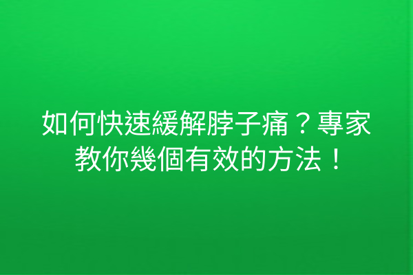 如何快速緩解脖子痛？專家教你幾個有效的方法！