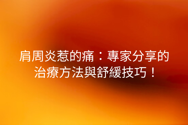 肩周炎惹的痛：專家分享的治療方法與舒緩技巧！