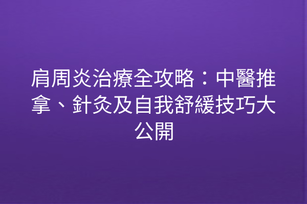 肩周炎治療全攻略：中醫推拿、針灸及自我舒緩技巧大公開
