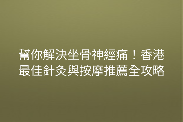 幫你解決坐骨神經痛！香港最佳針灸與按摩推薦全攻略