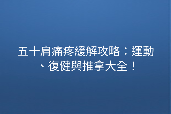 五十肩痛疼緩解攻略:運動、復健與推拿大全! 五十肩痛疼緩解攻略:運動、復健與推拿大全!