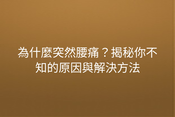 為什麼突然腰痛？揭秘你不知的原因與解決方法