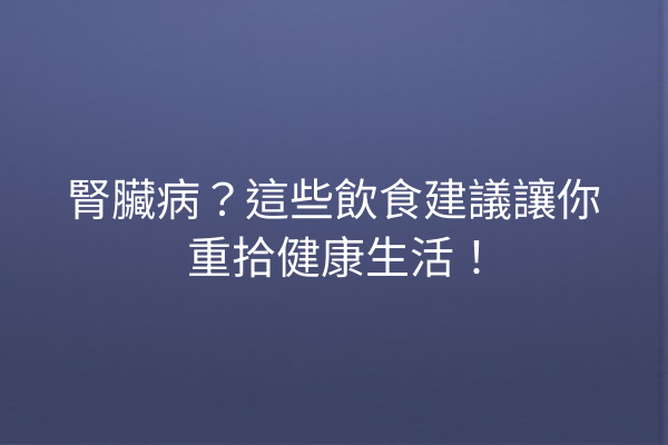 腎臟病？這些飲食建議讓你重拾健康生活！
