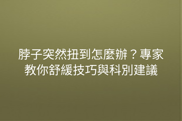 脖子突然扭到怎麼辦？專家教你舒緩技巧與科別建議