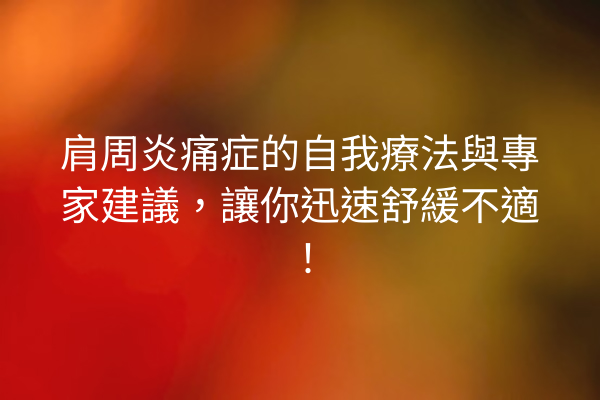 肩周炎痛症的自我療法與專家建議，讓你迅速舒緩不適！
