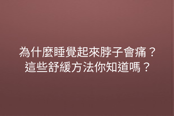 為什麼睡覺起來脖子會痛？這些舒緩方法你知道嗎？