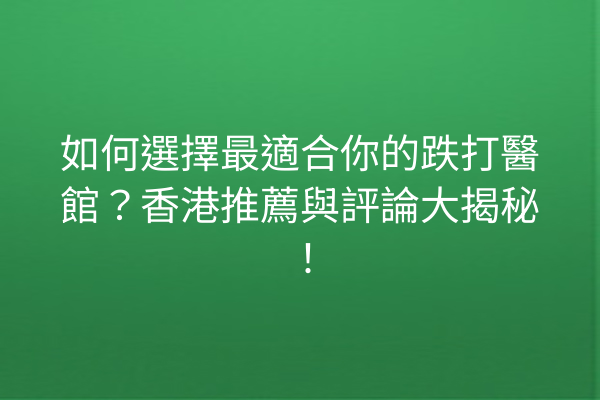 如何選擇最適合你的跌打醫館?香港推薦與評論大揭秘! 如何選擇最適合你的跌打醫館?香港推薦與評論大揭秘!