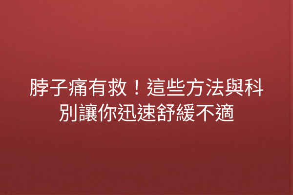 脖子痛有救！這些方法與科別讓你迅速舒緩不適