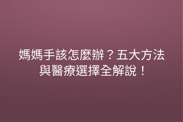 媽媽手該怎麼辦？五大方法與醫療選擇全解說！