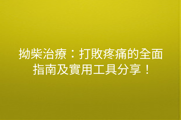 拗柴治療：打敗疼痛的全面指南及實用工具分享！