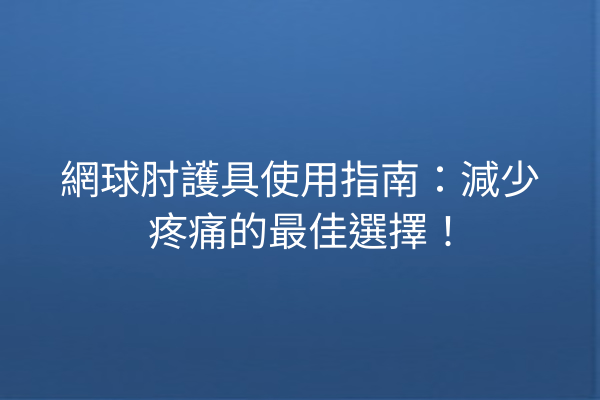 網球肘護具使用指南：減少疼痛的最佳選擇！