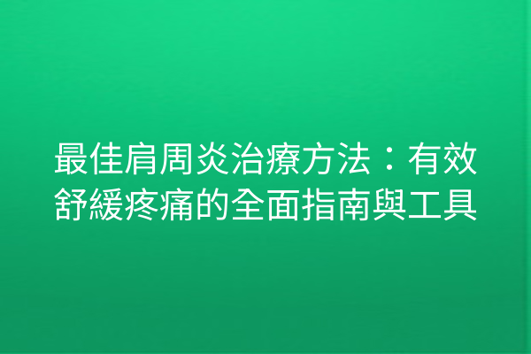 最佳肩周炎治療方法：有效舒緩疼痛的全面指南與工具