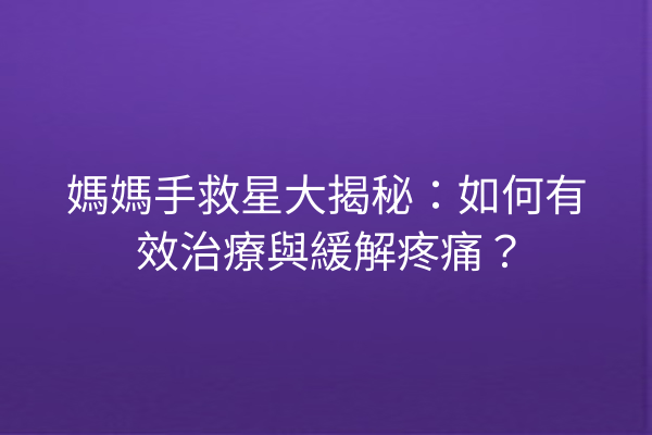 媽媽手救星大揭秘：如何有效治療與緩解疼痛？